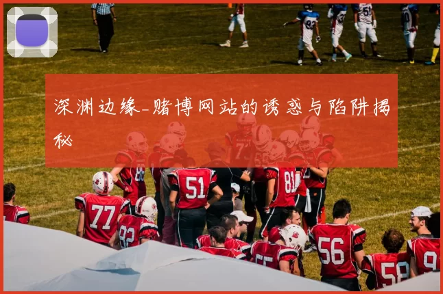 深渊边缘_赌博网站的诱惑与陷阱揭秘