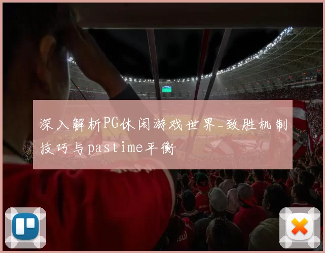深入解析PG休闲游戏世界_致胜机制技巧与pastime平衡