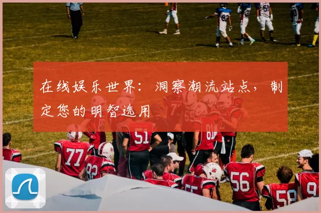 在线娱乐世界：洞察潮流站点，制定您的明智选用