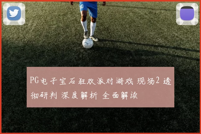 PG电子宝石狂欢派对游戏 现场2 透彻研判 深度解析 全面解读