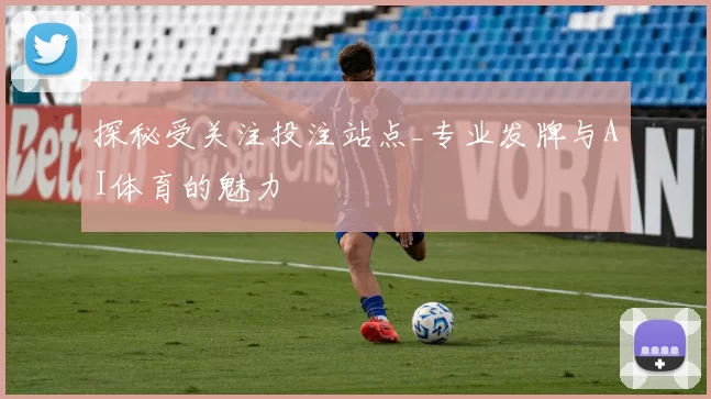 探秘受关注投注站点_专业发牌与AI体育的魅力