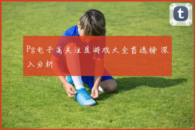 Pg电子高关注度游戏大全首选榜 深入分析