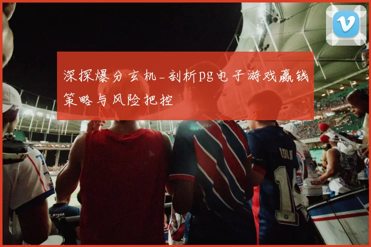 深探爆分玄机_剖析pg电子游戏赢钱策略与风险把控