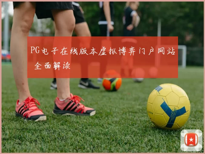 PG电子在线版本虚拟博弈门户网站 全面解读
