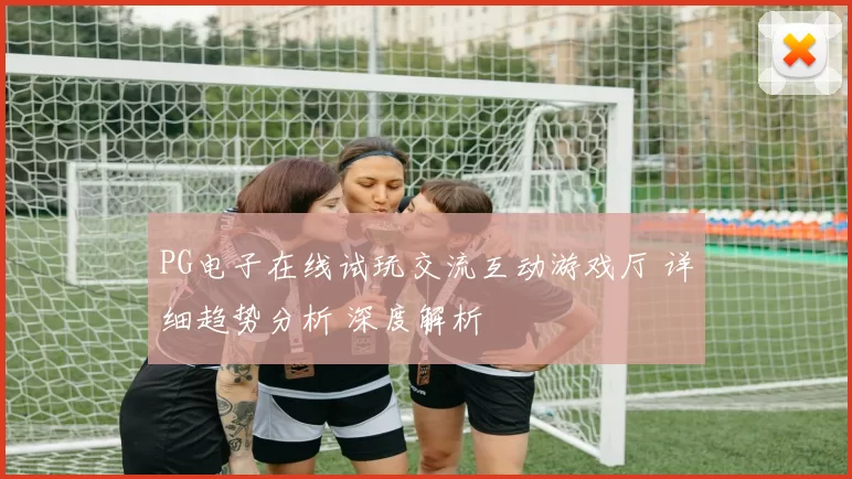 PG电子在线试玩交流互动游戏厅 详细趋势分析 深度解析