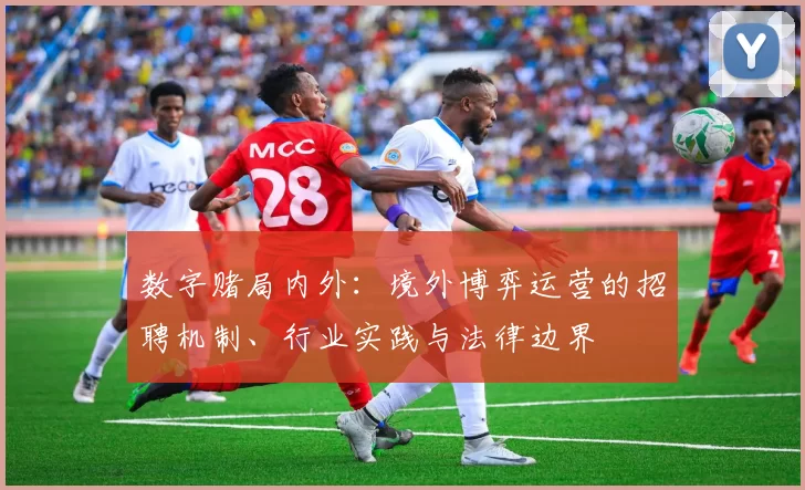 数字赌局内外：境外博弈运营的招聘机制、行业实践与法律边界