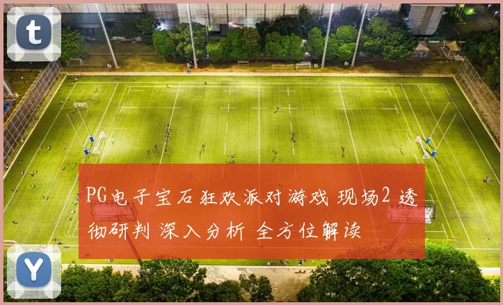 PG电子宝石狂欢派对游戏 现场2 透彻研判 深入分析 全方位解读