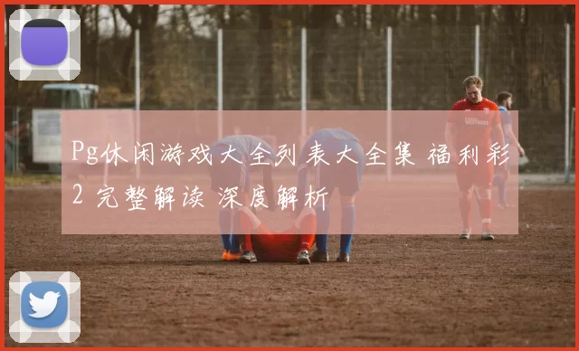 Pg休闲游戏大全列表大全集 福利彩2 完整解读 深度解析