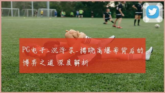 PG电子_沉浮录_揭晓高爆率背后的博弈之道 深度解析