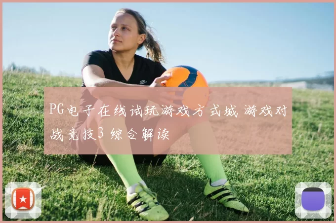 PG电子在线试玩游戏方式城 游戏对战竞技3 综合解读