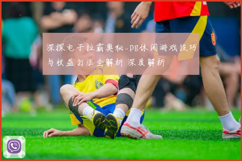 深探电子拉霸奥秘_pg休闲游戏技巧与收益打法全解析 深度解析