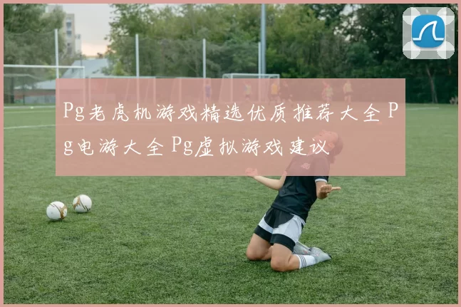 Pg老虎机游戏精选优质推荐大全 Pg电游大全 Pg虚拟游戏建议