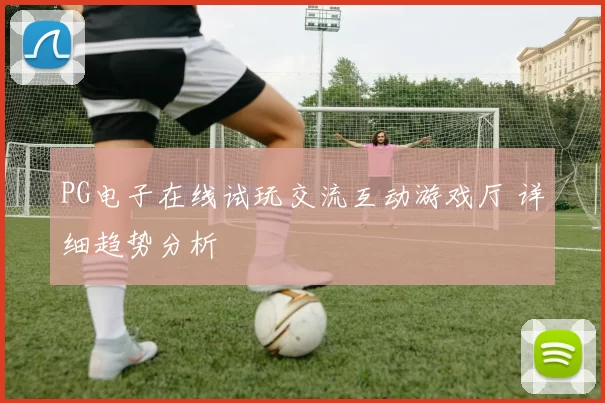 PG电子在线试玩交流互动游戏厅 详细趋势分析