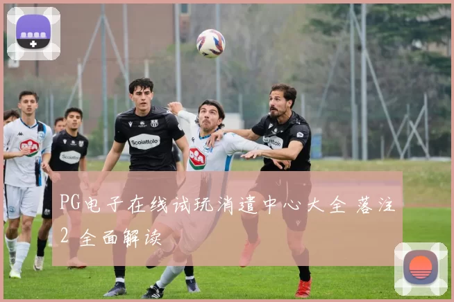 PG电子在线试玩消遣中心大全 落注2 全面解读