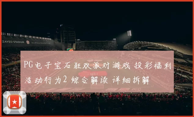 PG电子宝石狂欢派对游戏 投彩福利活动行为2 综合解读 详细拆解