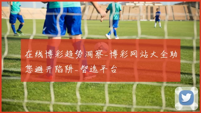 在线博彩趋势洞察_博彩网站大全助您避开陷阱_智选平台