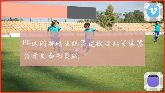 PG休闲游戏正规渠道投注站阅读器打开页面网页版