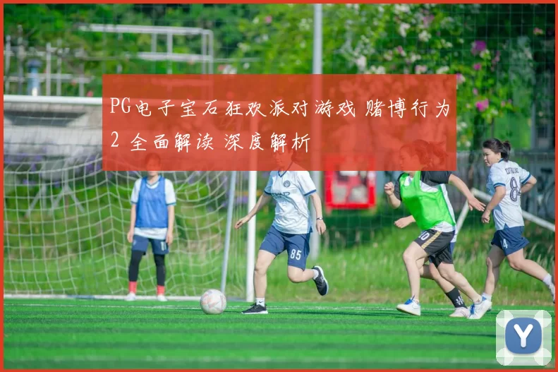 PG电子宝石狂欢派对游戏 赌博行为2 全面解读 深度解析