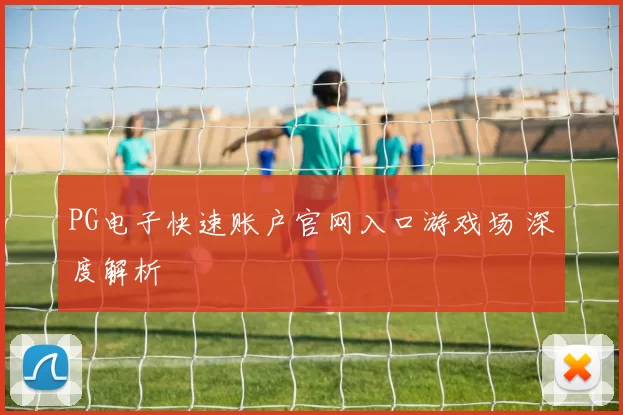 PG电子快速账户官网入口游戏场 深度解析