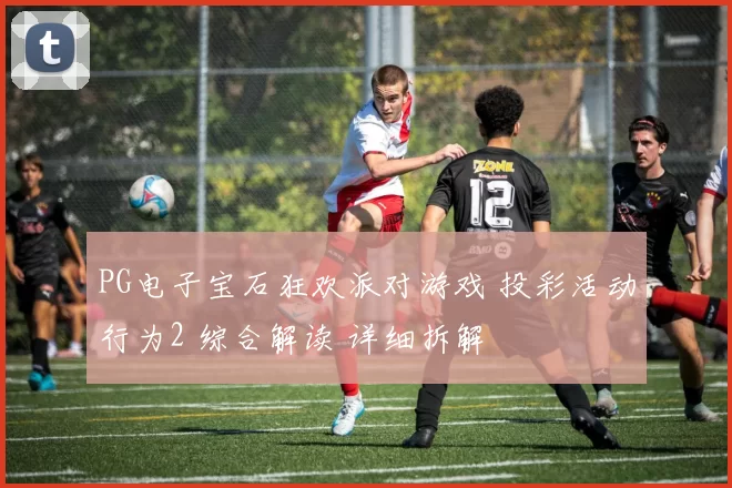 PG电子宝石狂欢派对游戏 投彩活动行为2 综合解读 详细拆解