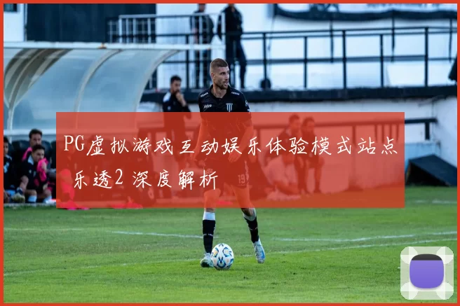 PG虚拟游戏互动娱乐体验模式站点 乐透2 深度解析