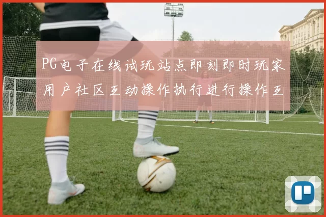 PG电子在线试玩站点即刻即时玩家用户社区互动操作执行进行操作互动体验