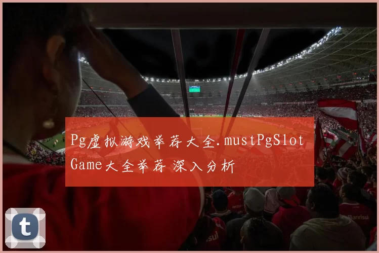 Pg虚拟游戏举荐大全.mustPgSlot Game大全举荐 深入分析