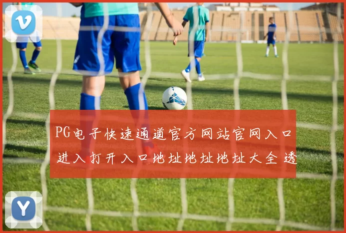 PG电子快速通道官方网站官网入口进入打开入口地址地址地址大全 透彻趋势分析报告