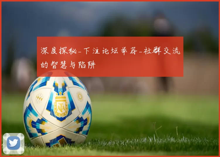 深度探秘_下注论坛举荐_社群交流的智慧与陷阱