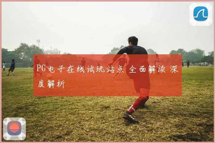PG电子在线试玩站点 全面解读 深度解析