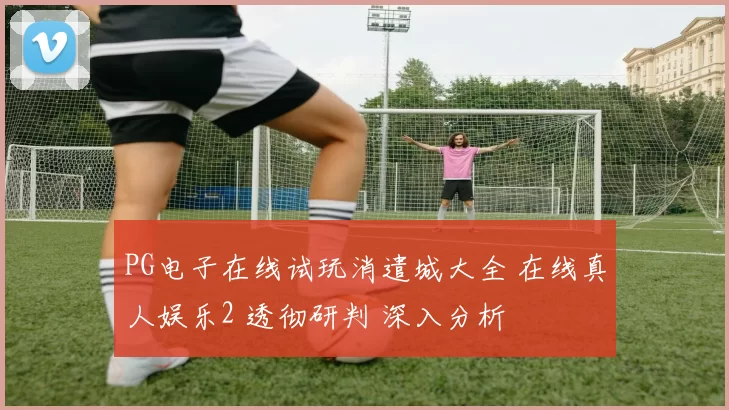 PG电子在线试玩消遣城大全 在线真人娱乐2 透彻研判 深入分析