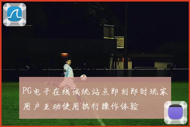PG电子在线试玩站点即刻即时玩家用户互动使用执行操作体验