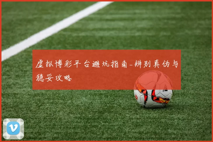 虚拟博彩平台避坑指南_辨别真伪与稳妥攻略