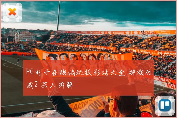 PG电子在线试玩投彩站大全 游戏对战2 深入拆解