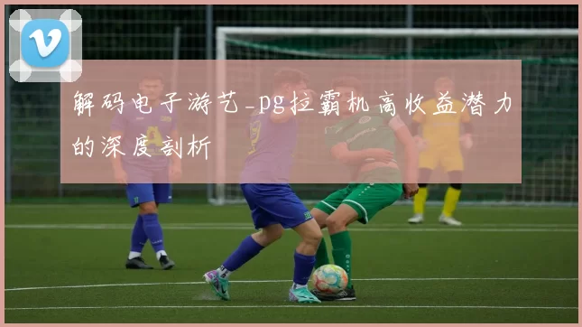 解码电子游艺_pg拉霸机高收益潜力的深度剖析