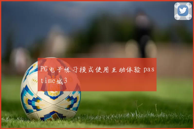 PG电子练习模式使用互动体验 pastime城3