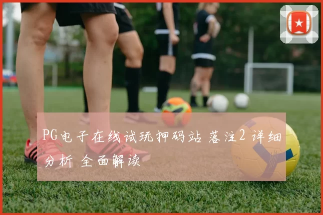 PG电子在线试玩押码站 落注2 详细分析 全面解读