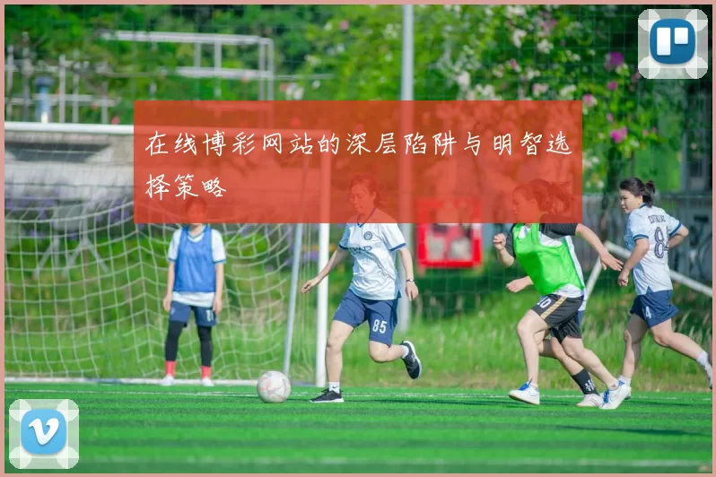 在线博彩网站的深层陷阱与明智选择策略