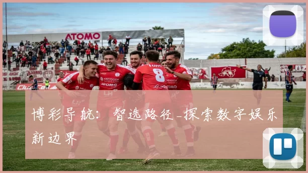 博彩导航：智选路径_探索数字娱乐新边界