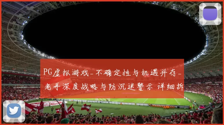 PG虚拟游戏_不确定性与机遇并存_老手深度战略与防沉迷警示 详细拆解